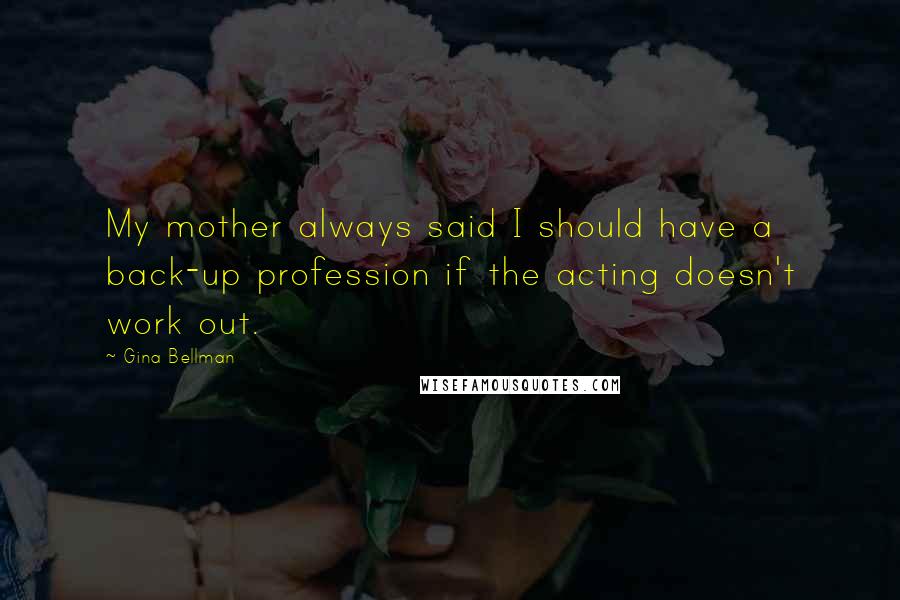 Gina Bellman Quotes: My mother always said I should have a back-up profession if the acting doesn't work out.