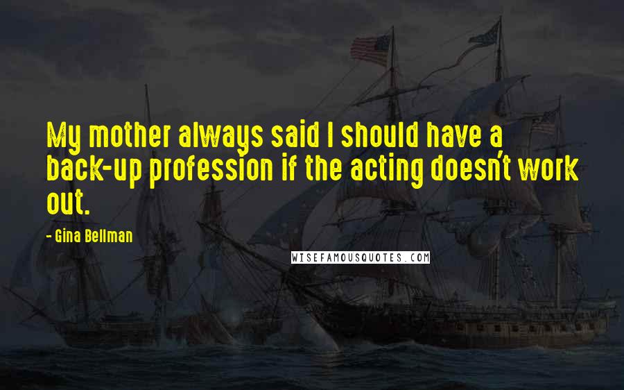 Gina Bellman Quotes: My mother always said I should have a back-up profession if the acting doesn't work out.