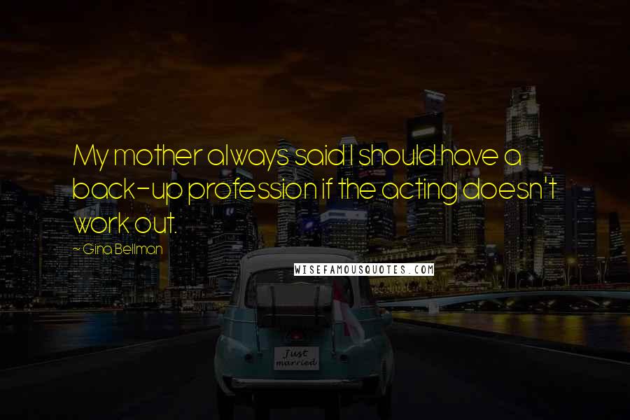 Gina Bellman Quotes: My mother always said I should have a back-up profession if the acting doesn't work out.