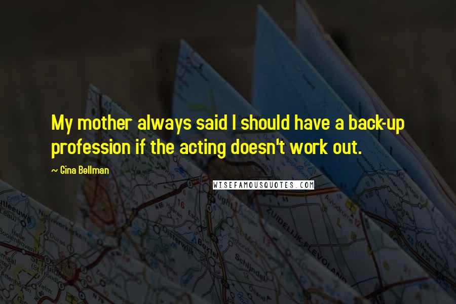 Gina Bellman Quotes: My mother always said I should have a back-up profession if the acting doesn't work out.