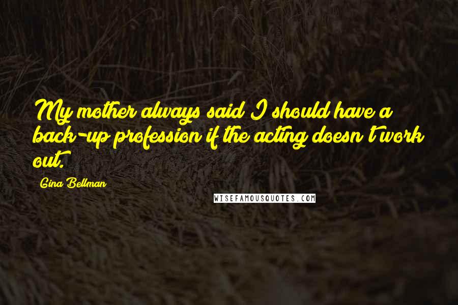 Gina Bellman Quotes: My mother always said I should have a back-up profession if the acting doesn't work out.
