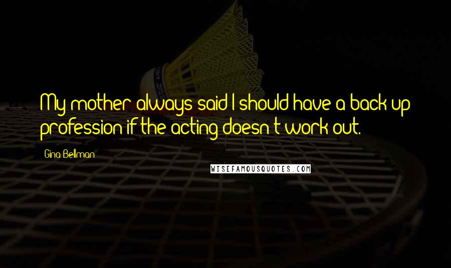 Gina Bellman Quotes: My mother always said I should have a back-up profession if the acting doesn't work out.