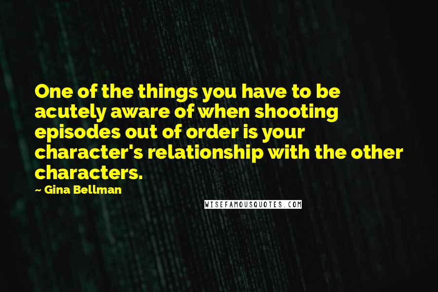 Gina Bellman Quotes: One of the things you have to be acutely aware of when shooting episodes out of order is your character's relationship with the other characters.