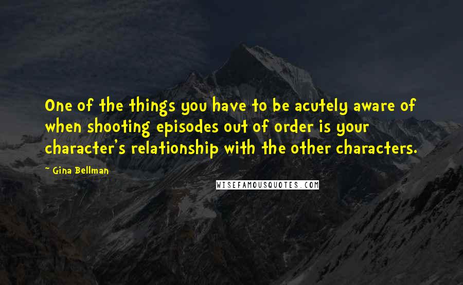 Gina Bellman Quotes: One of the things you have to be acutely aware of when shooting episodes out of order is your character's relationship with the other characters.