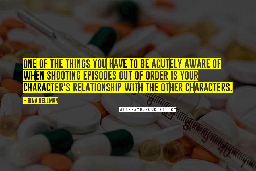 Gina Bellman Quotes: One of the things you have to be acutely aware of when shooting episodes out of order is your character's relationship with the other characters.