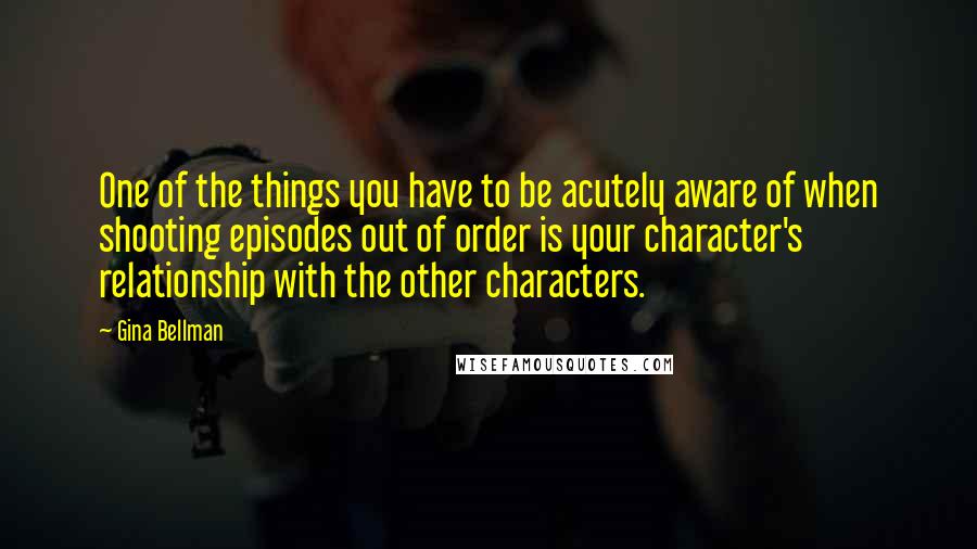 Gina Bellman Quotes: One of the things you have to be acutely aware of when shooting episodes out of order is your character's relationship with the other characters.