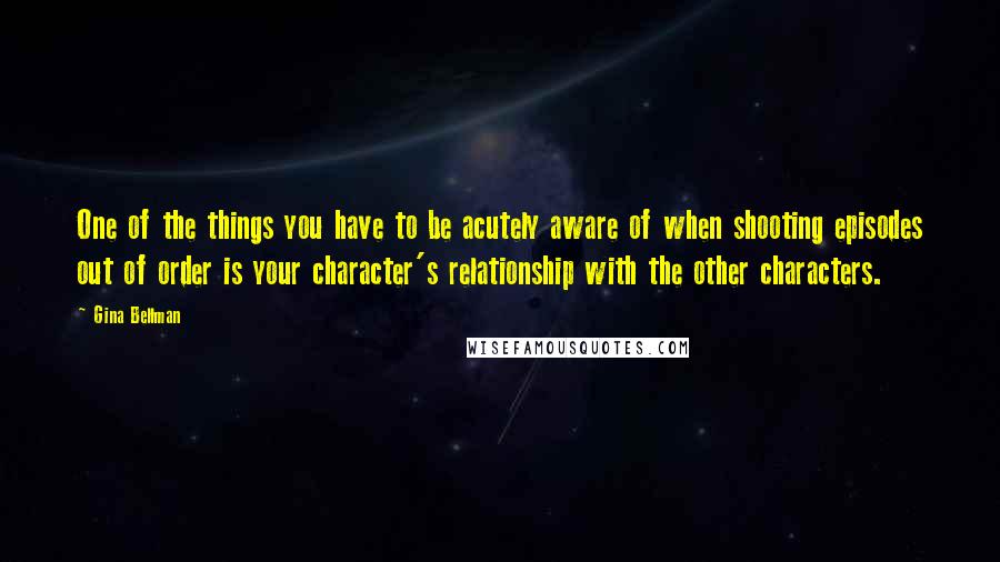 Gina Bellman Quotes: One of the things you have to be acutely aware of when shooting episodes out of order is your character's relationship with the other characters.