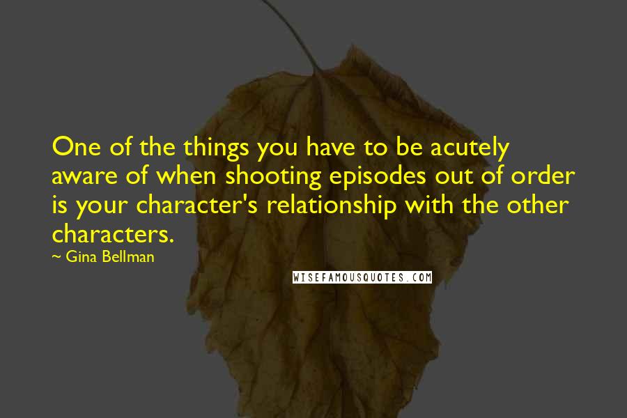 Gina Bellman Quotes: One of the things you have to be acutely aware of when shooting episodes out of order is your character's relationship with the other characters.