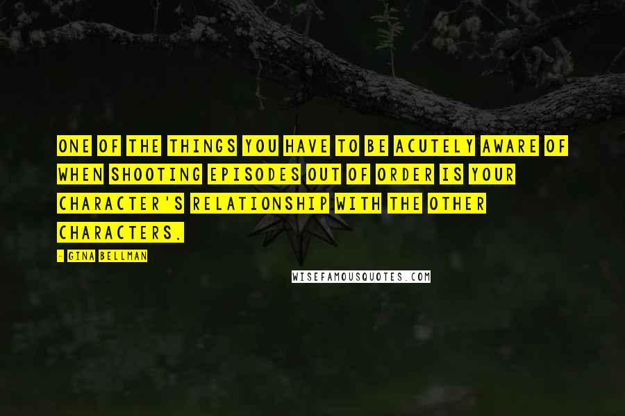 Gina Bellman Quotes: One of the things you have to be acutely aware of when shooting episodes out of order is your character's relationship with the other characters.