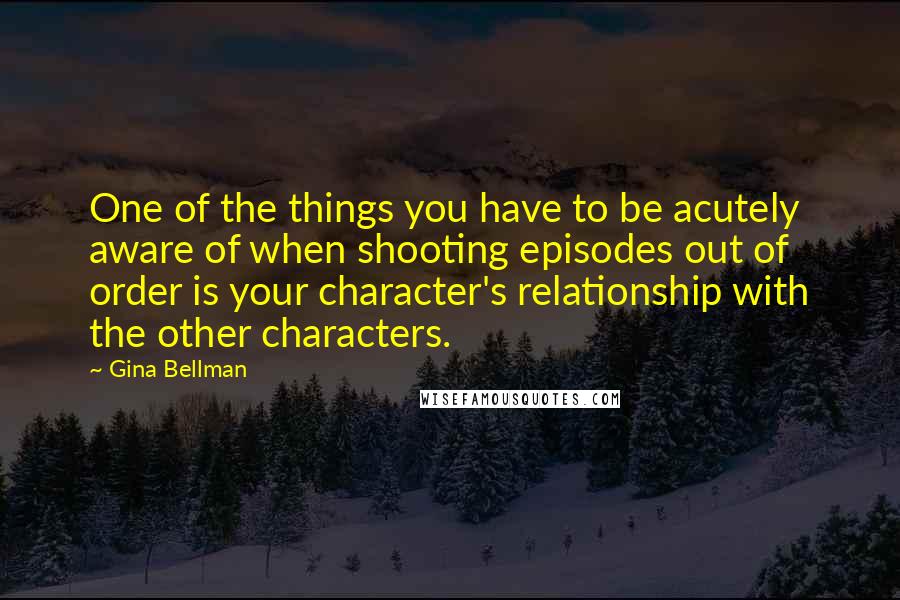 Gina Bellman Quotes: One of the things you have to be acutely aware of when shooting episodes out of order is your character's relationship with the other characters.