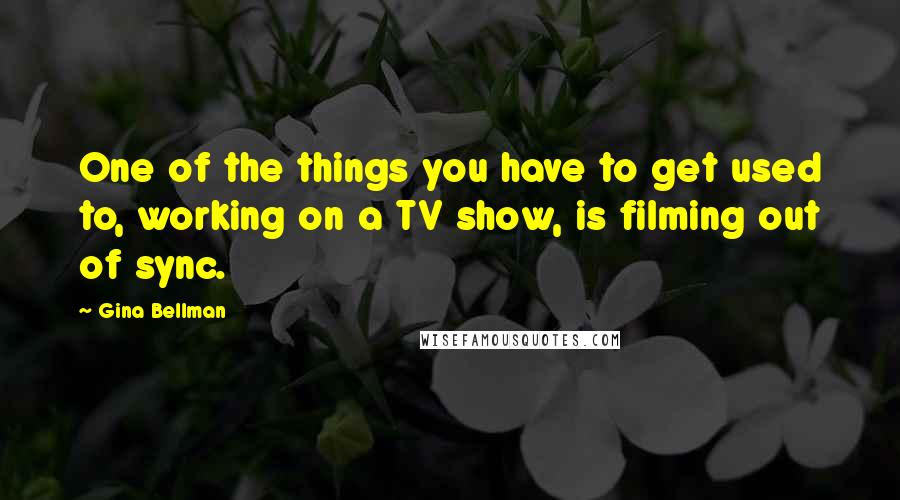 Gina Bellman Quotes: One of the things you have to get used to, working on a TV show, is filming out of sync.