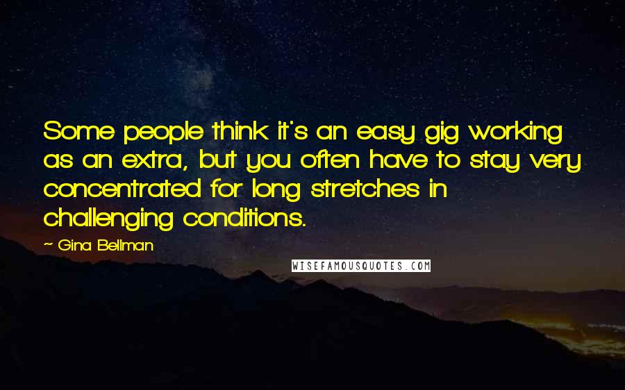 Gina Bellman Quotes: Some people think it's an easy gig working as an extra, but you often have to stay very concentrated for long stretches in challenging conditions.