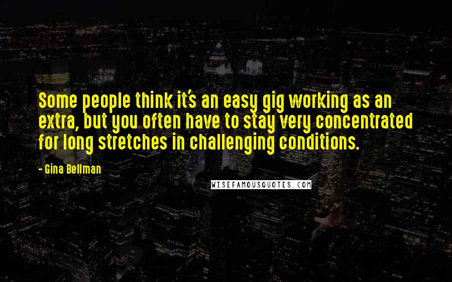 Gina Bellman Quotes: Some people think it's an easy gig working as an extra, but you often have to stay very concentrated for long stretches in challenging conditions.