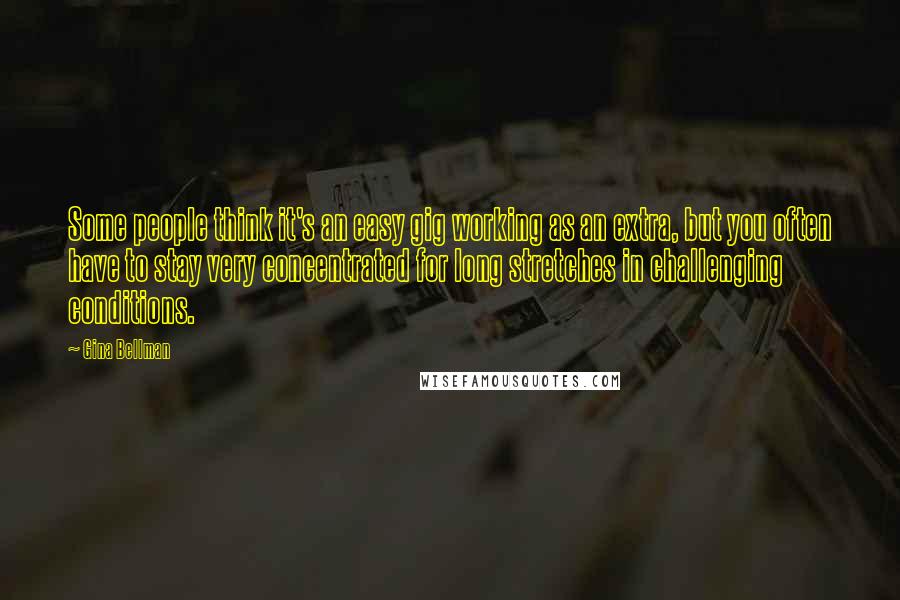 Gina Bellman Quotes: Some people think it's an easy gig working as an extra, but you often have to stay very concentrated for long stretches in challenging conditions.