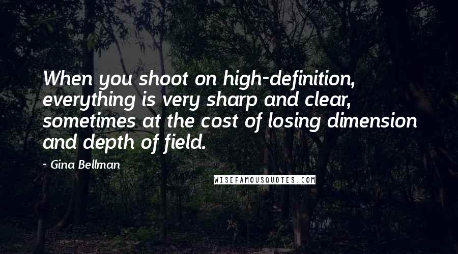 Gina Bellman Quotes: When you shoot on high-definition, everything is very sharp and clear, sometimes at the cost of losing dimension and depth of field.