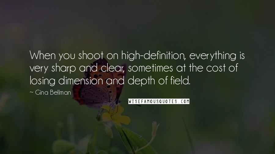 Gina Bellman Quotes: When you shoot on high-definition, everything is very sharp and clear, sometimes at the cost of losing dimension and depth of field.