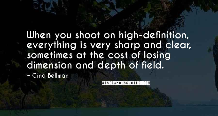 Gina Bellman Quotes: When you shoot on high-definition, everything is very sharp and clear, sometimes at the cost of losing dimension and depth of field.