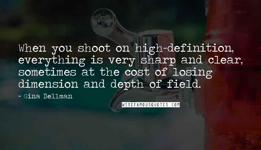 Gina Bellman Quotes: When you shoot on high-definition, everything is very sharp and clear, sometimes at the cost of losing dimension and depth of field.