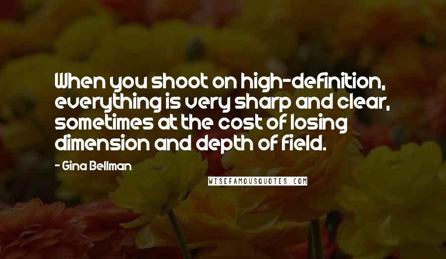 Gina Bellman Quotes: When you shoot on high-definition, everything is very sharp and clear, sometimes at the cost of losing dimension and depth of field.