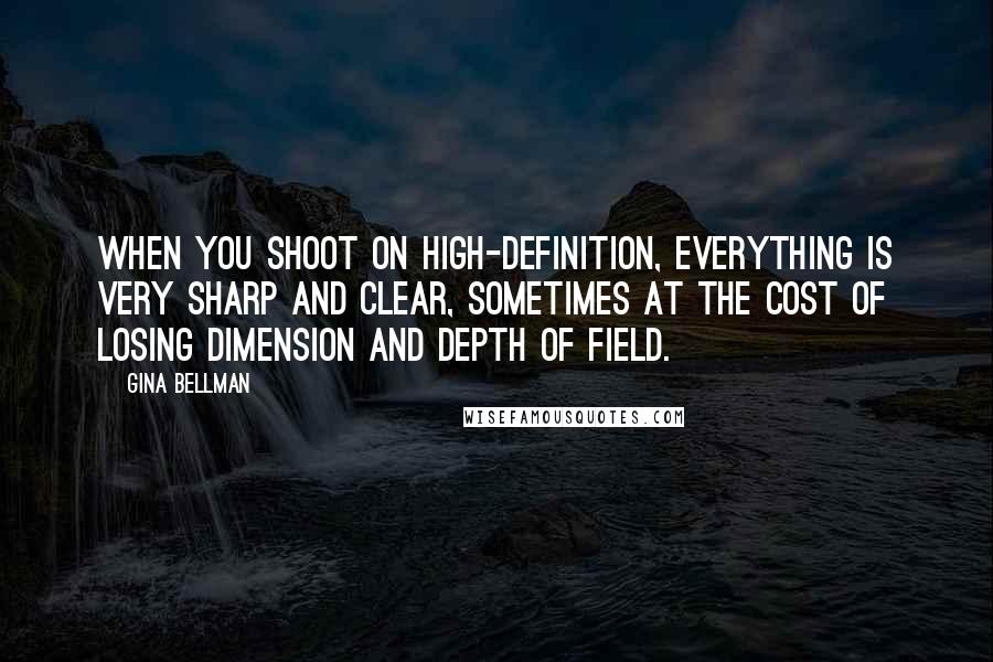 Gina Bellman Quotes: When you shoot on high-definition, everything is very sharp and clear, sometimes at the cost of losing dimension and depth of field.