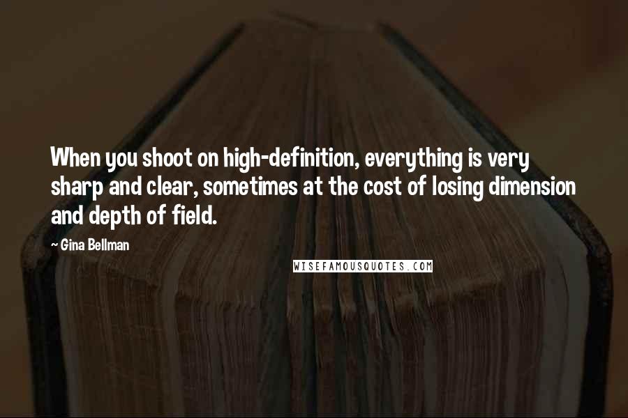 Gina Bellman Quotes: When you shoot on high-definition, everything is very sharp and clear, sometimes at the cost of losing dimension and depth of field.
