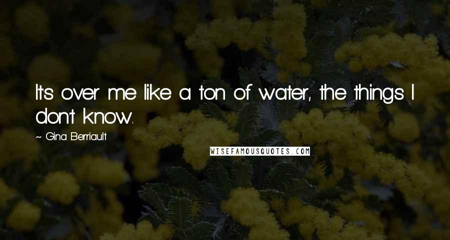 Gina Berriault Quotes: It's over me like a ton of water, the things I don't know.