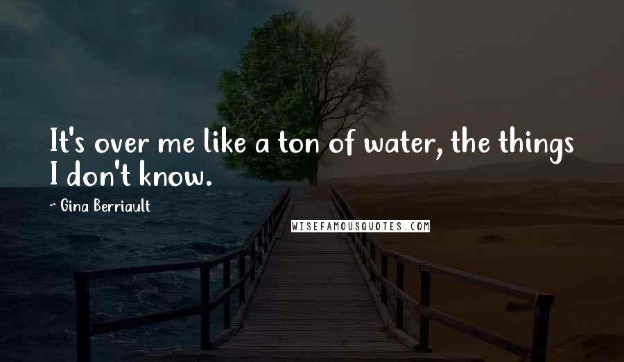 Gina Berriault Quotes: It's over me like a ton of water, the things I don't know.