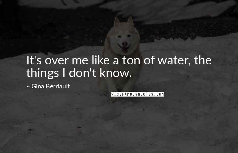 Gina Berriault Quotes: It's over me like a ton of water, the things I don't know.
