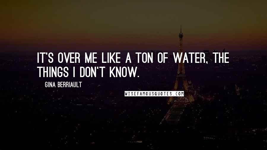 Gina Berriault Quotes: It's over me like a ton of water, the things I don't know.