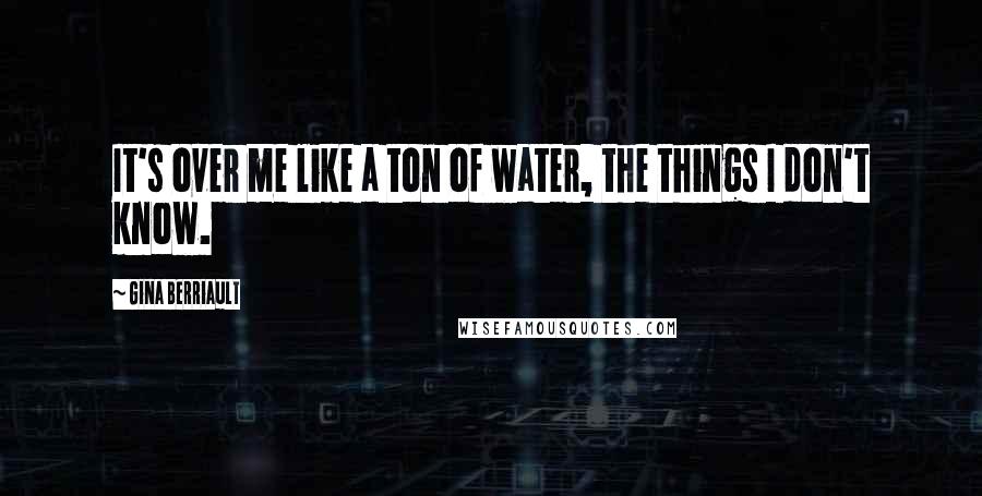 Gina Berriault Quotes: It's over me like a ton of water, the things I don't know.