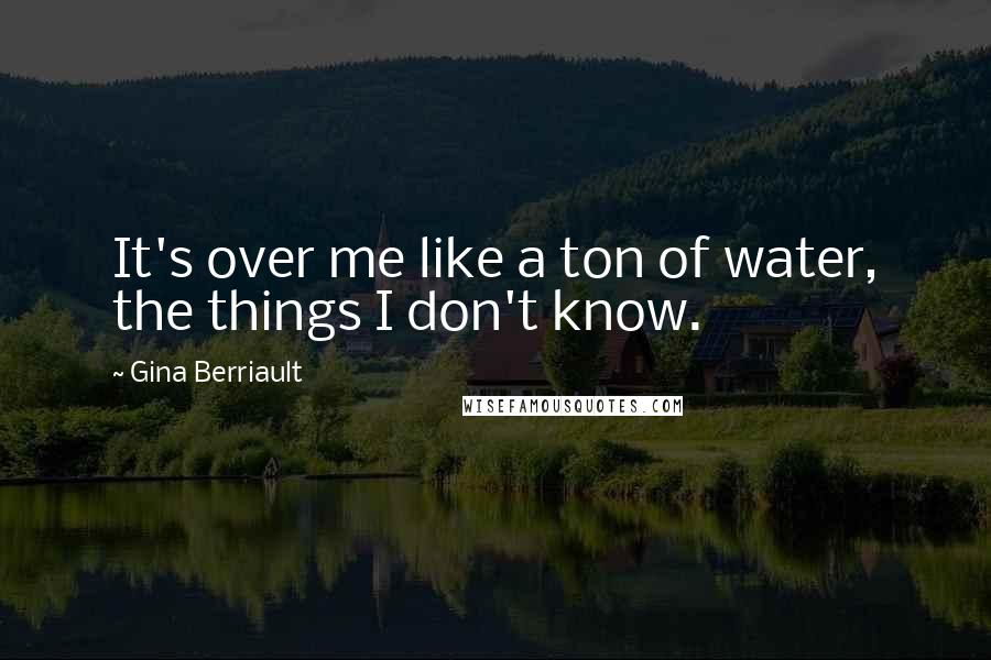 Gina Berriault Quotes: It's over me like a ton of water, the things I don't know.