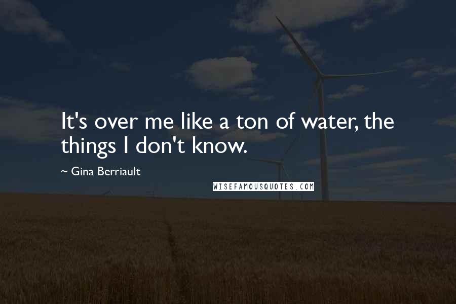 Gina Berriault Quotes: It's over me like a ton of water, the things I don't know.