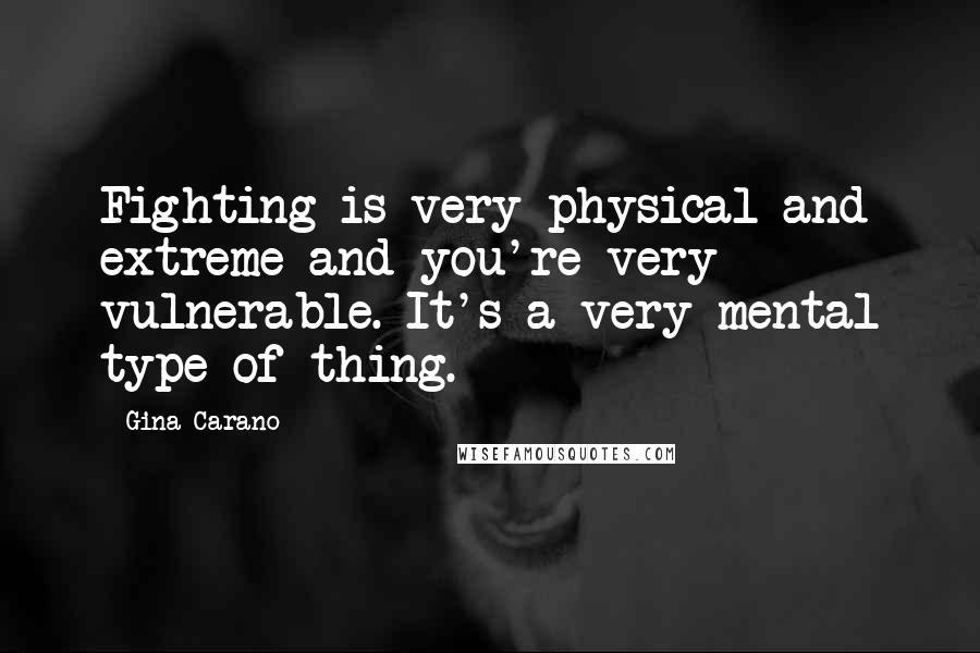 Gina Carano Quotes: Fighting is very physical and extreme and you're very vulnerable. It's a very mental type of thing.