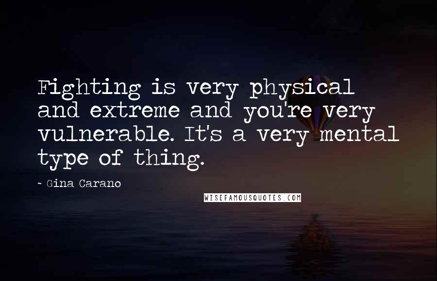 Gina Carano Quotes: Fighting is very physical and extreme and you're very vulnerable. It's a very mental type of thing.
