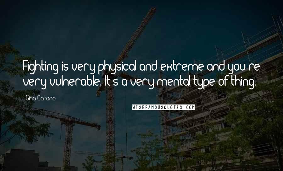 Gina Carano Quotes: Fighting is very physical and extreme and you're very vulnerable. It's a very mental type of thing.