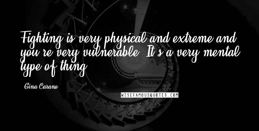 Gina Carano Quotes: Fighting is very physical and extreme and you're very vulnerable. It's a very mental type of thing.