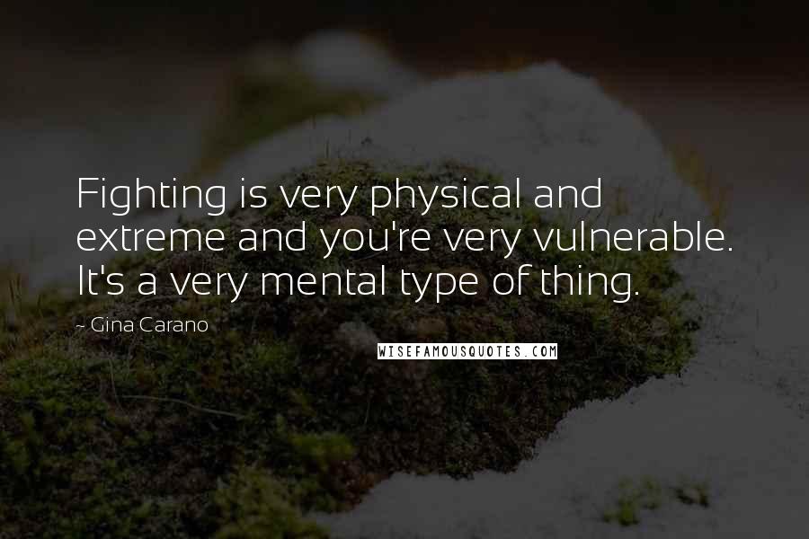 Gina Carano Quotes: Fighting is very physical and extreme and you're very vulnerable. It's a very mental type of thing.