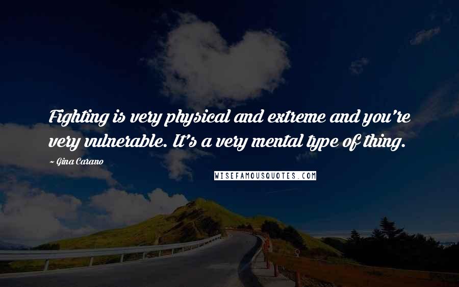 Gina Carano Quotes: Fighting is very physical and extreme and you're very vulnerable. It's a very mental type of thing.