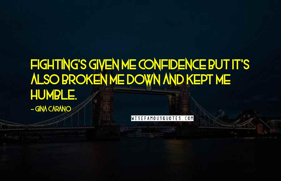 Gina Carano Quotes: Fighting's given me confidence but it's also broken me down and kept me humble.