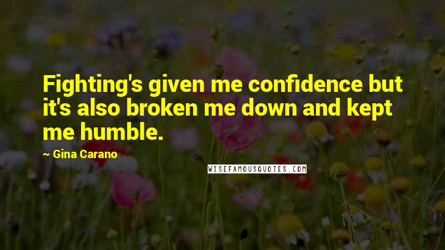 Gina Carano Quotes: Fighting's given me confidence but it's also broken me down and kept me humble.