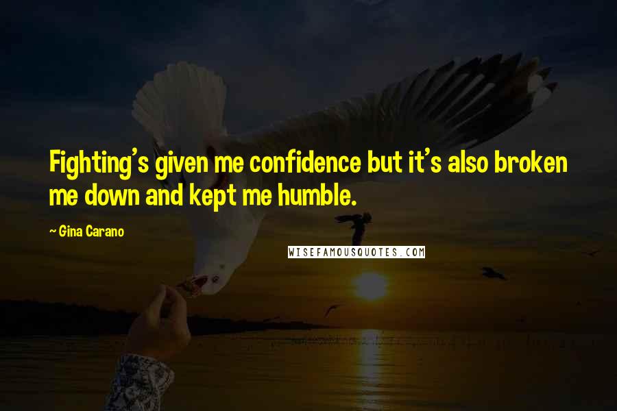 Gina Carano Quotes: Fighting's given me confidence but it's also broken me down and kept me humble.