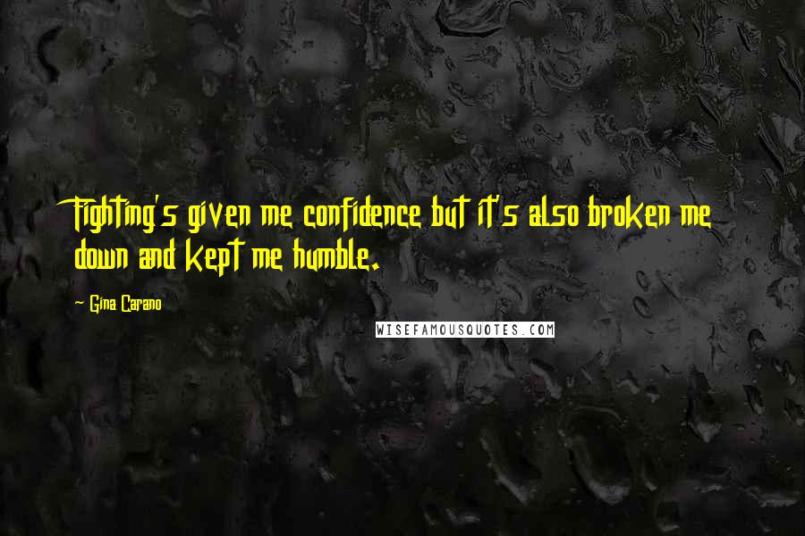 Gina Carano Quotes: Fighting's given me confidence but it's also broken me down and kept me humble.