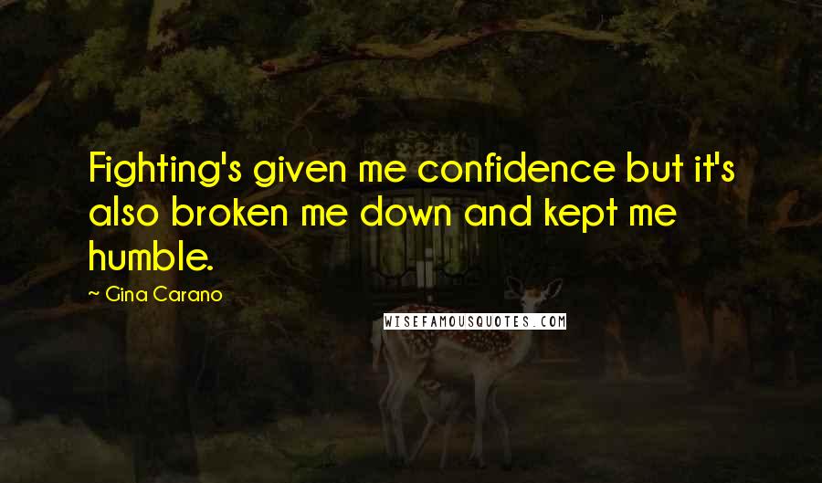 Gina Carano Quotes: Fighting's given me confidence but it's also broken me down and kept me humble.