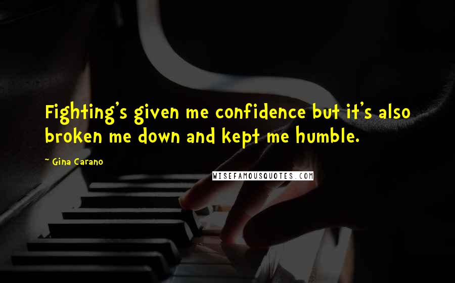 Gina Carano Quotes: Fighting's given me confidence but it's also broken me down and kept me humble.