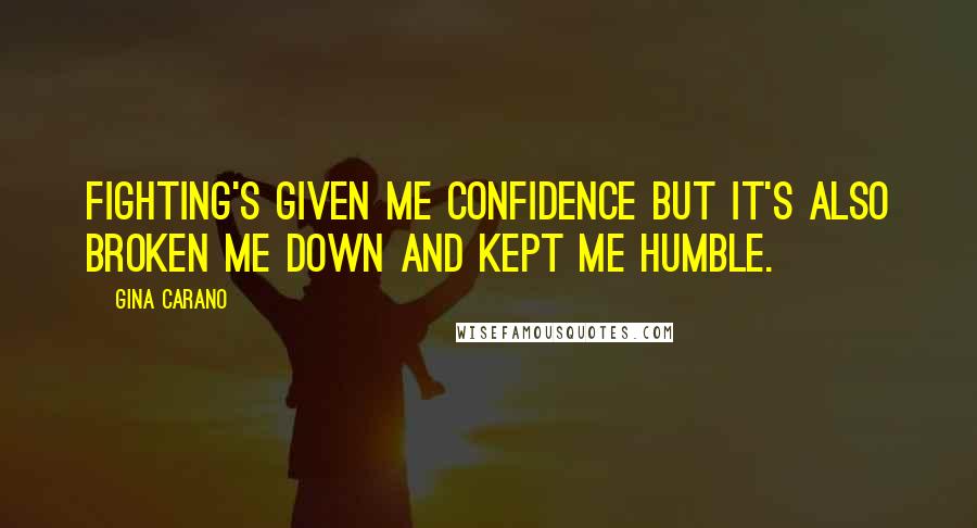 Gina Carano Quotes: Fighting's given me confidence but it's also broken me down and kept me humble.