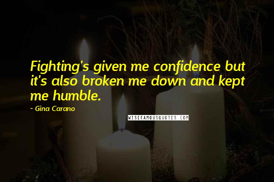 Gina Carano Quotes: Fighting's given me confidence but it's also broken me down and kept me humble.