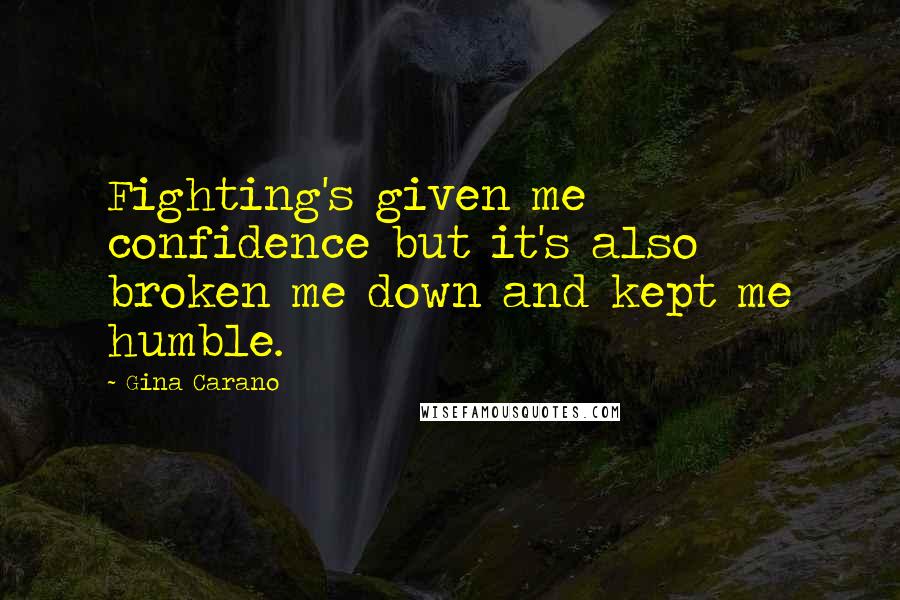 Gina Carano Quotes: Fighting's given me confidence but it's also broken me down and kept me humble.