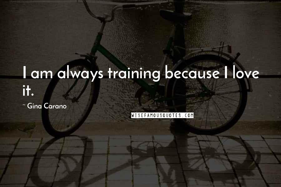 Gina Carano Quotes: I am always training because I love it.