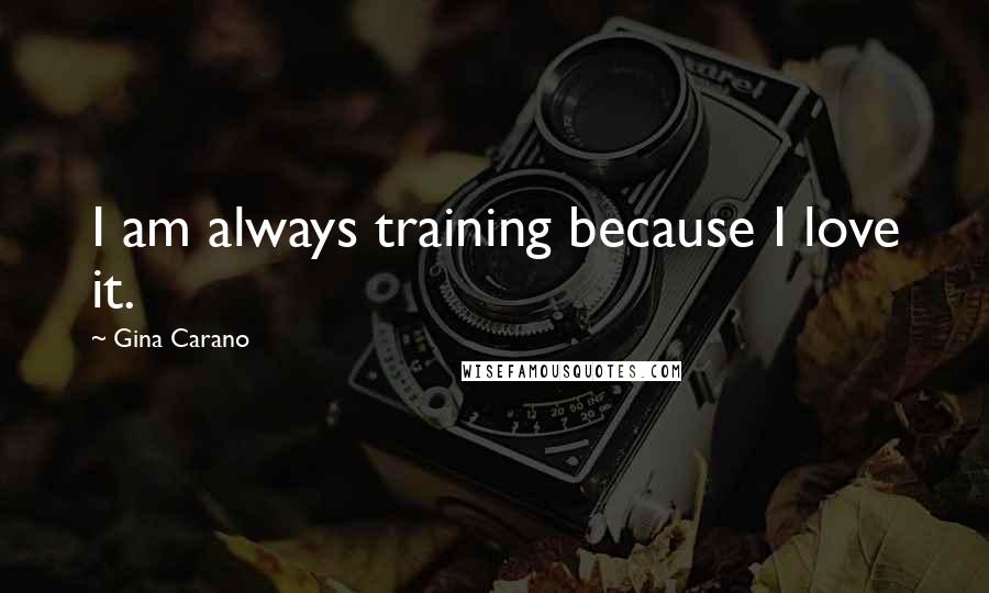 Gina Carano Quotes: I am always training because I love it.