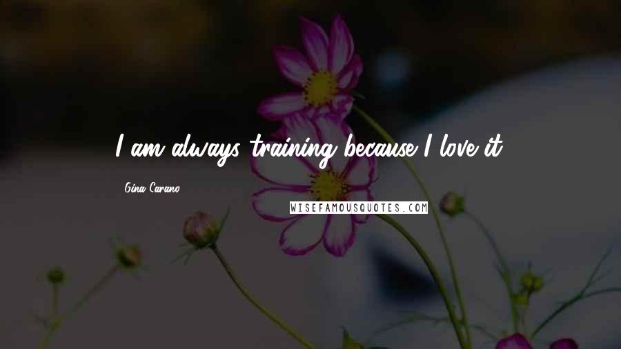 Gina Carano Quotes: I am always training because I love it.
